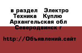 в раздел : Электро-Техника » Куплю . Архангельская обл.,Северодвинск г.